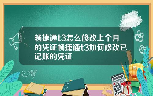 畅捷通t3怎么修改上个月的凭证畅捷通t3如何修改已记账的凭证