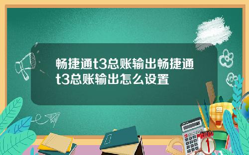 畅捷通t3总账输出畅捷通t3总账输出怎么设置