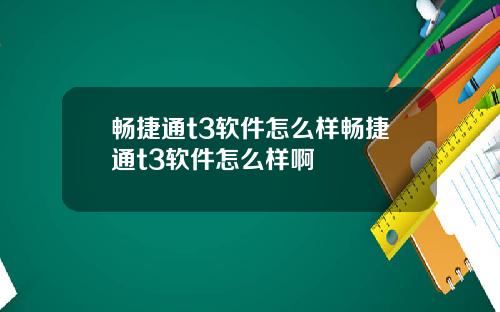 畅捷通t3软件怎么样畅捷通t3软件怎么样啊