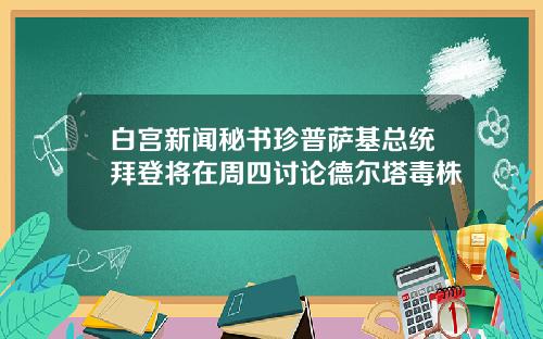 白宫新闻秘书珍普萨基总统拜登将在周四讨论德尔塔毒株