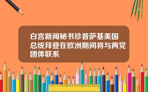 白宫新闻秘书珍普萨基美国总统拜登在欧洲期间将与两党团体联系