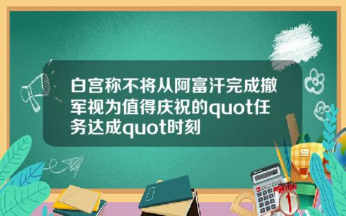 白宫称不将从阿富汗完成撤军视为值得庆祝的quot任务达成quot时刻