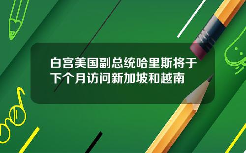 白宫美国副总统哈里斯将于下个月访问新加坡和越南