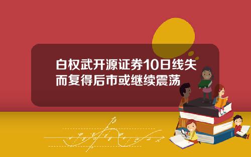 白权武开源证券10日线失而复得后市或继续震荡