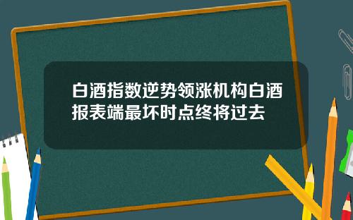 白酒指数逆势领涨机构白酒报表端最坏时点终将过去