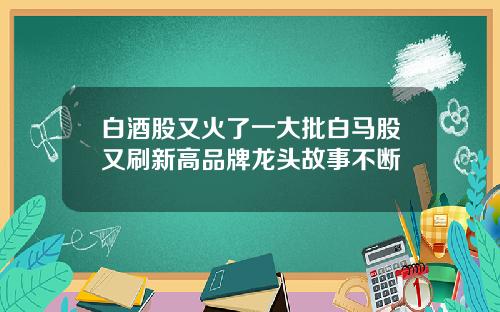 白酒股又火了一大批白马股又刷新高品牌龙头故事不断