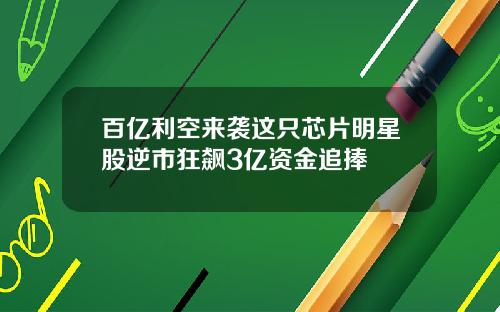 百亿利空来袭这只芯片明星股逆市狂飙3亿资金追捧