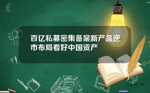 百亿私募密集备案新产品逆市布局看好中国资产