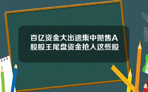 百亿资金大出逃集中抛售A股股王尾盘资金抢入这些股