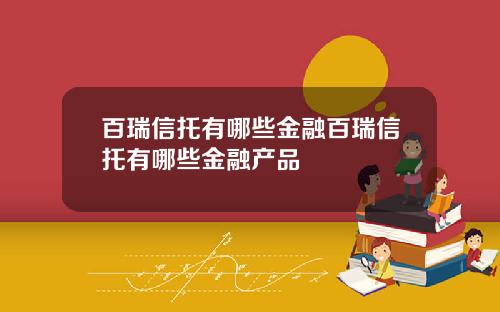 百瑞信托有哪些金融百瑞信托有哪些金融产品