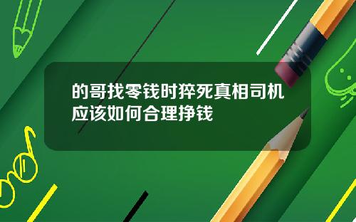 的哥找零钱时猝死真相司机应该如何合理挣钱