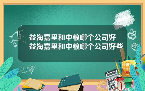 益海嘉里和中粮哪个公司好益海嘉里和中粮哪个公司好些