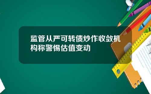 监管从严可转债炒作收敛机构称警惕估值变动