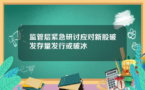 监管层紧急研讨应对新股破发存量发行或破冰