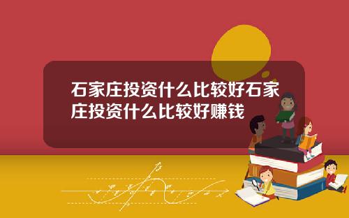 石家庄投资什么比较好石家庄投资什么比较好赚钱