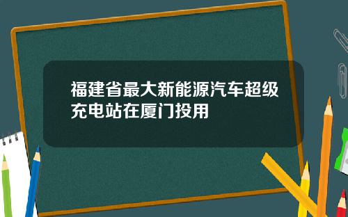 福建省最大新能源汽车超级充电站在厦门投用