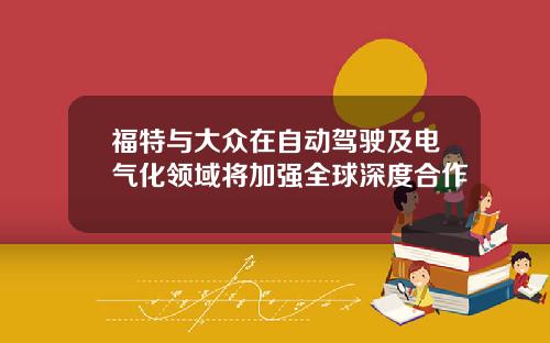 福特与大众在自动驾驶及电气化领域将加强全球深度合作