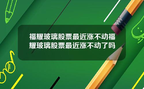 福耀玻璃股票最近涨不动福耀玻璃股票最近涨不动了吗