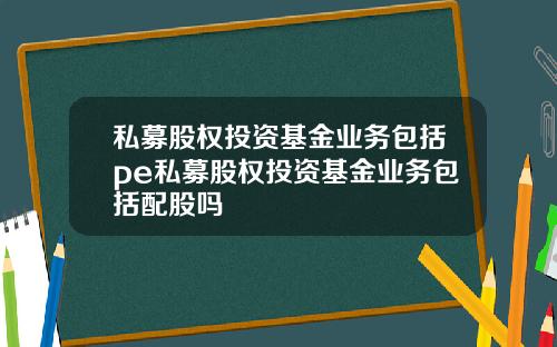 私募股权投资基金业务包括pe私募股权投资基金业务包括配股吗