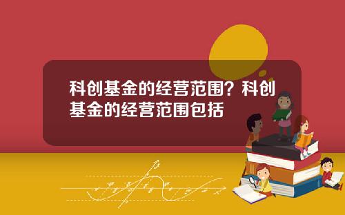 科创基金的经营范围？科创基金的经营范围包括