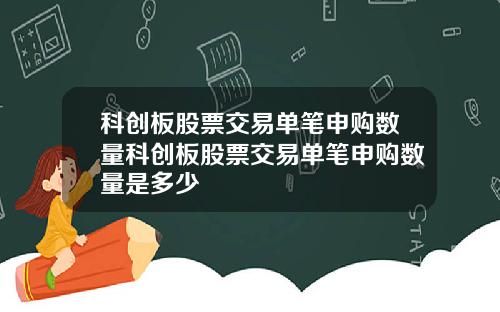 科创板股票交易单笔申购数量科创板股票交易单笔申购数量是多少