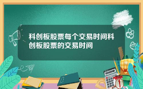 科创板股票每个交易时间科创板股票的交易时间