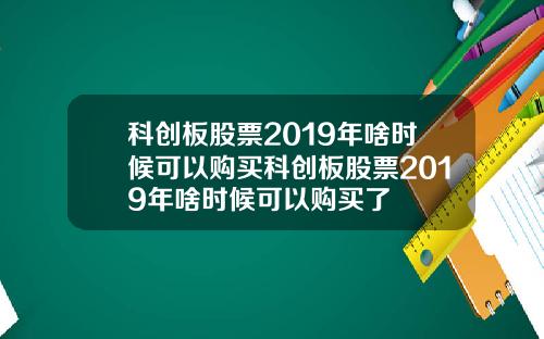 科创板股票2019年啥时候可以购买科创板股票2019年啥时候可以购买了