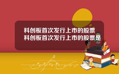 科创板首次发行上市的股票科创板首次发行上市的股票是