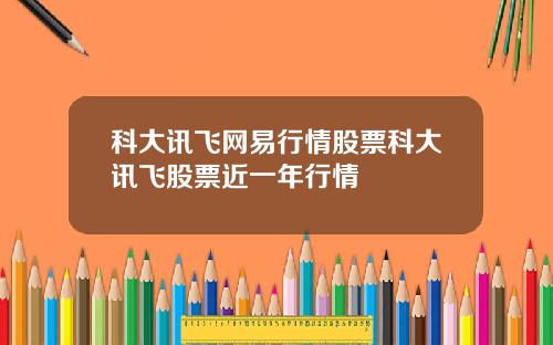 科大讯飞网易行情股票科大讯飞股票近一年行情