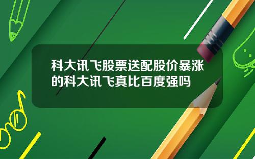 科大讯飞股票送配股价暴涨的科大讯飞真比百度强吗