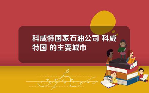 科威特国家石油公司 科威特国 的主要城市