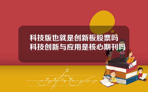 科技版也就是创新板股票吗科技创新与应用是核心期刊吗