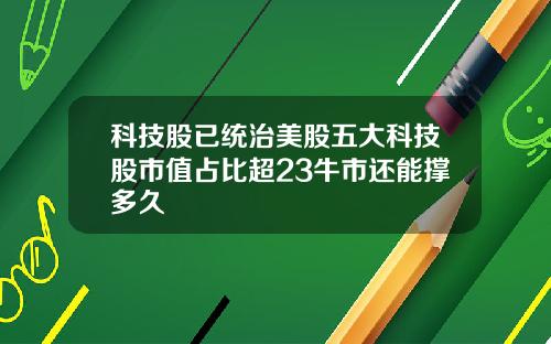 科技股已统治美股五大科技股市值占比超23牛市还能撑多久