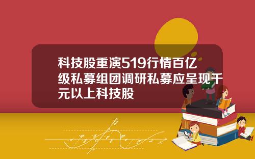 科技股重演519行情百亿级私募组团调研私募应呈现千元以上科技股