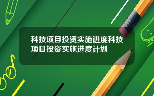 科技项目投资实施进度科技项目投资实施进度计划