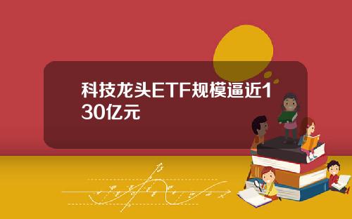 科技龙头ETF规模逼近130亿元