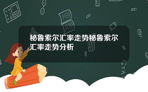 秘鲁索尔汇率走势秘鲁索尔汇率走势分析