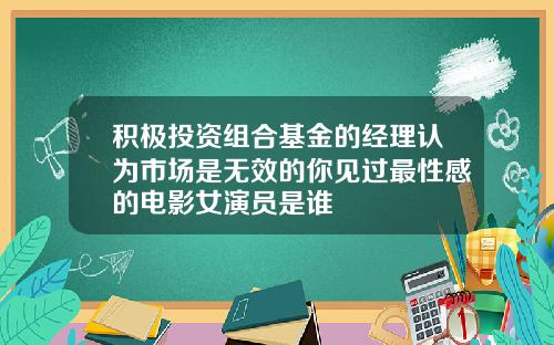 积极投资组合基金的经理认为市场是无效的你见过最性感的电影女演员是谁