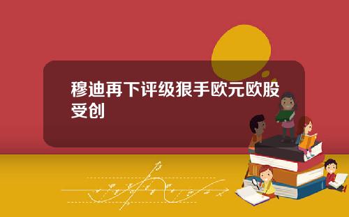 穆迪再下评级狠手欧元欧股受创