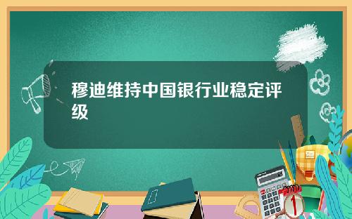 穆迪维持中国银行业稳定评级