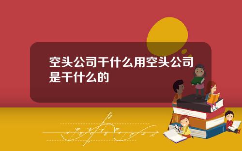 空头公司干什么用空头公司是干什么的