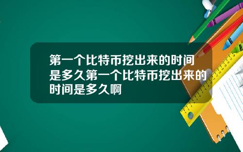 第一个比特币挖出来的时间是多久第一个比特币挖出来的时间是多久啊