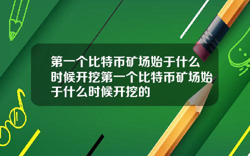 第一个比特币矿场始于什么时候开挖第一个比特币矿场始于什么时候开挖的