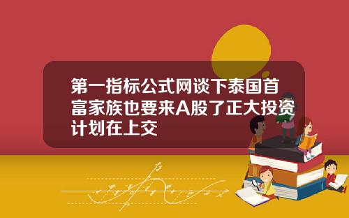 第一指标公式网谈下泰国首富家族也要来A股了正大投资计划在上交