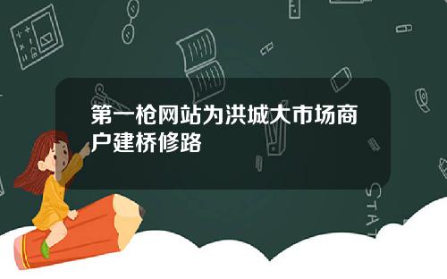 第一枪网站为洪城大市场商户建桥修路