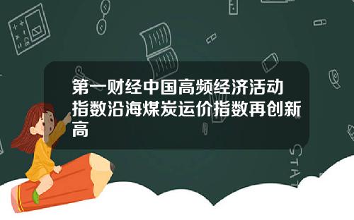 第一财经中国高频经济活动指数沿海煤炭运价指数再创新高