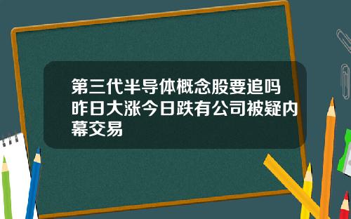 第三代半导体概念股要追吗昨日大涨今日跌有公司被疑内幕交易