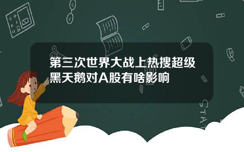 第三次世界大战上热搜超级黑天鹅对A股有啥影响