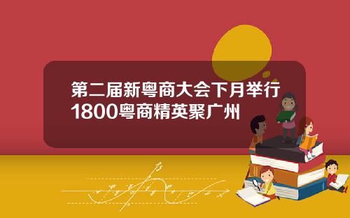 第二届新粤商大会下月举行1800粤商精英聚广州