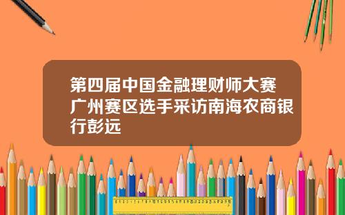 第四届中国金融理财师大赛广州赛区选手采访南海农商银行彭远